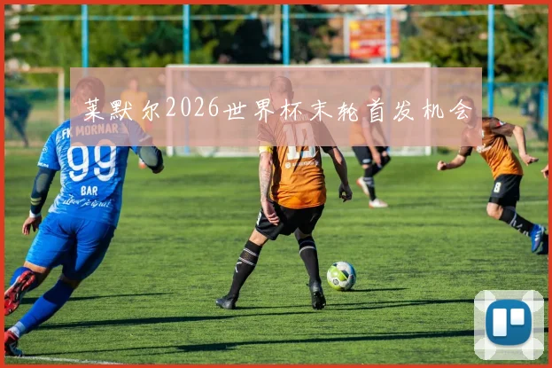 莱默尔2026世界杯末轮首发机会