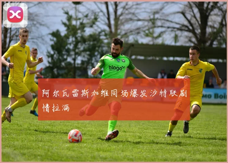 阿尔瓦雷斯加维同场爆发沙特联剧情拉满