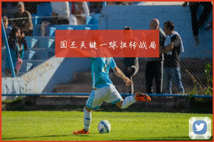 国王关键一球扭转战局