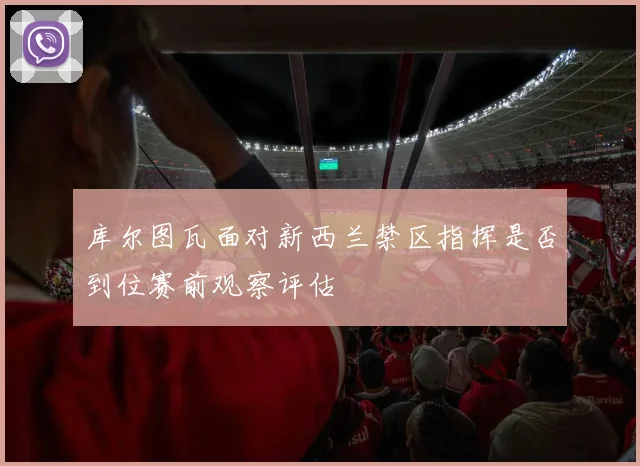 库尔图瓦面对新西兰禁区指挥是否到位赛前观察评估
