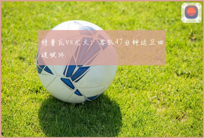 特鲁瓦vs尤文：客队47分钟边卫回追破坏