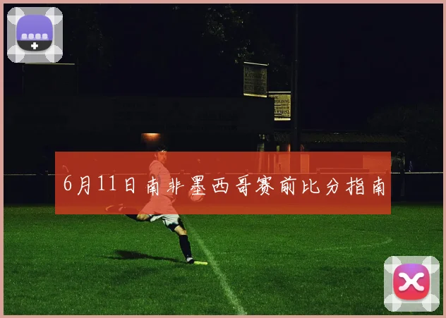 6月11日南非墨西哥赛前比分指南