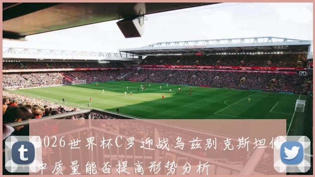 2026世界杯C罗迎战乌兹别克斯坦传中质量能否提高形势分析