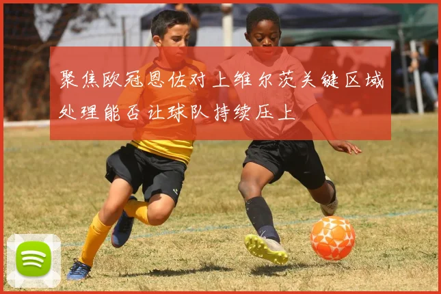 聚焦欧冠恩佐对上维尔茨关键区域处理能否让球队持续压上