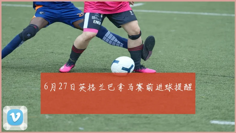 6月27日英格兰巴拿马赛前进球提醒