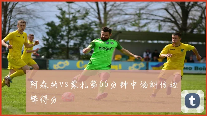 阿森纳vs蒙扎第66分钟中场斜传边锋得分