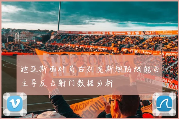 迪亚斯面对乌兹别克斯坦防线能否主导反击射门数据分析