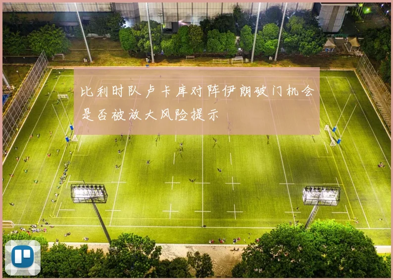比利时队卢卡库对阵伊朗破门机会是否被放大风险提示