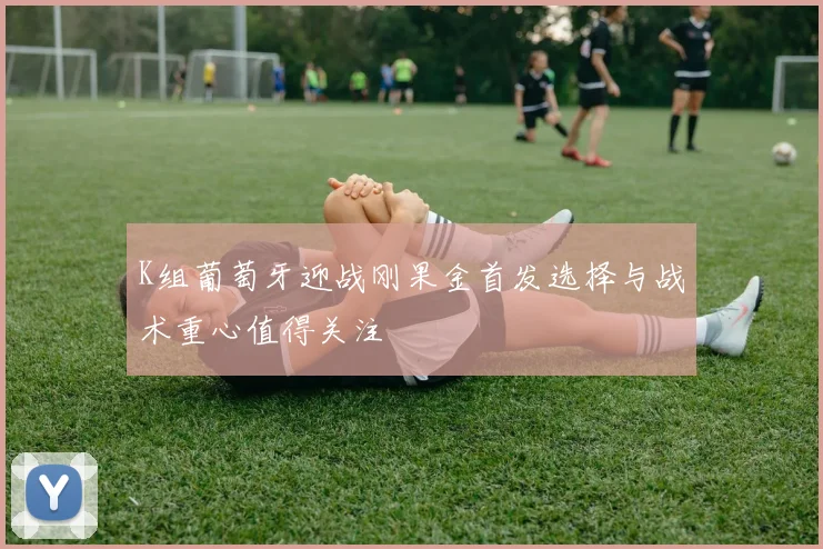 K组葡萄牙迎战刚果金首发选择与战术重心值得关注