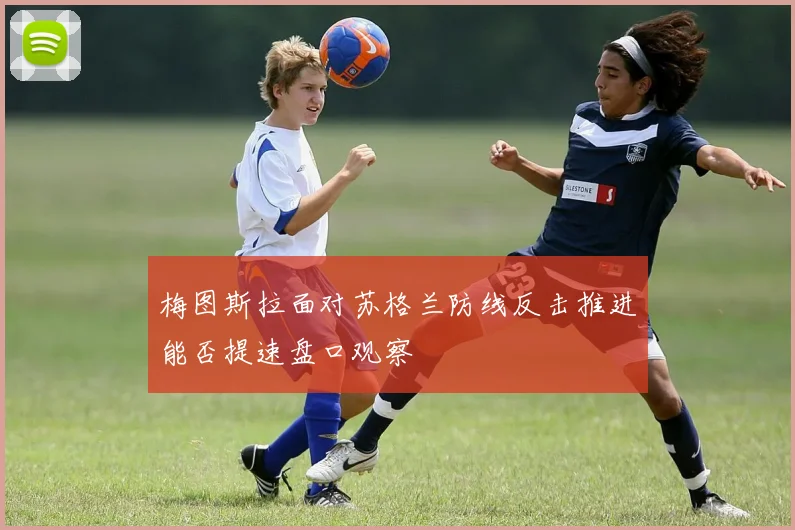 梅图斯拉面对苏格兰防线反击推进能否提速盘口观察