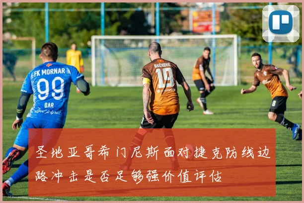 圣地亚哥希门尼斯面对捷克防线边路冲击是否足够强价值评估