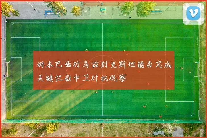 姆本巴面对乌兹别克斯坦能否完成关键拦截中卫对抗观察