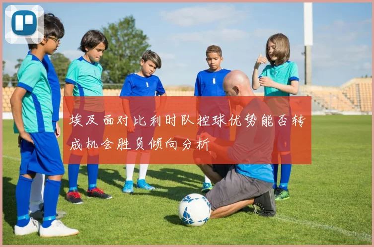 埃及面对比利时队控球优势能否转成机会胜负倾向分析