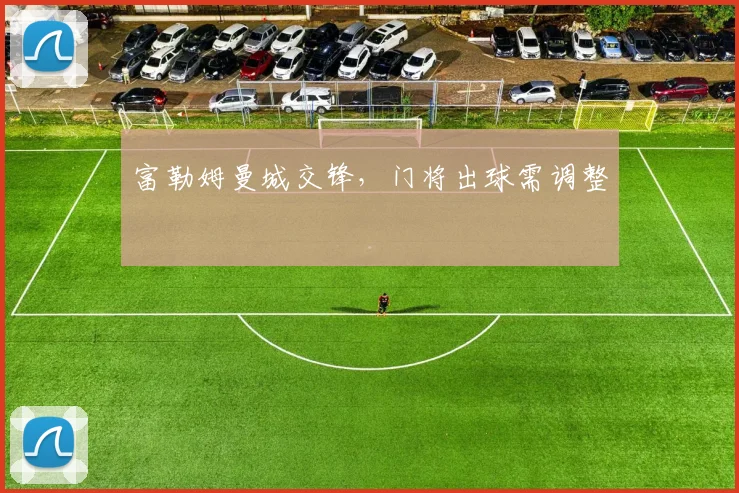 富勒姆曼城交锋，门将出球需调整