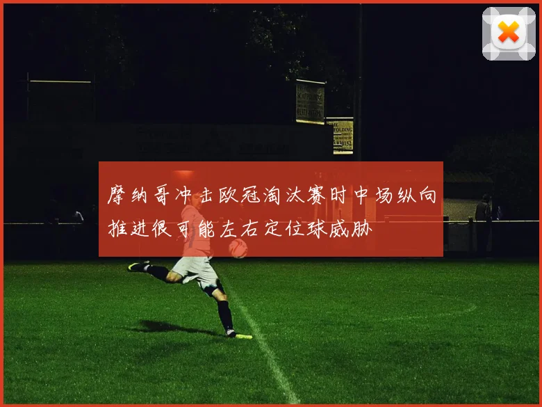 摩纳哥冲击欧冠淘汰赛时中场纵向推进很可能左右定位球威胁