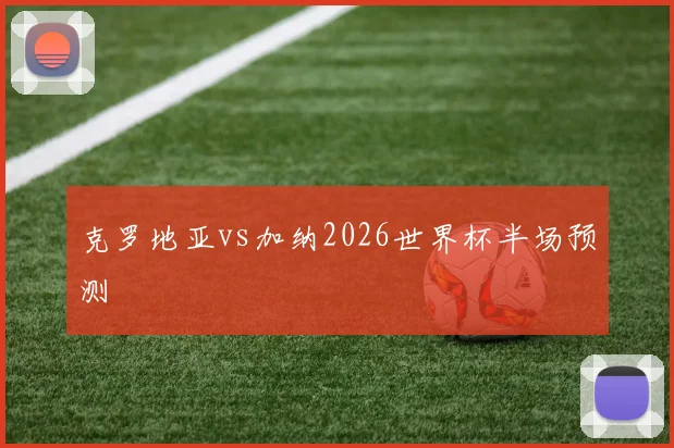 克罗地亚vs加纳2026世界杯半场预测
