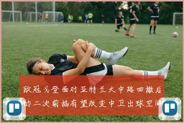 欧冠戈登面对亚特兰大中路回撤后的二次前插有望改变中卫出球空间