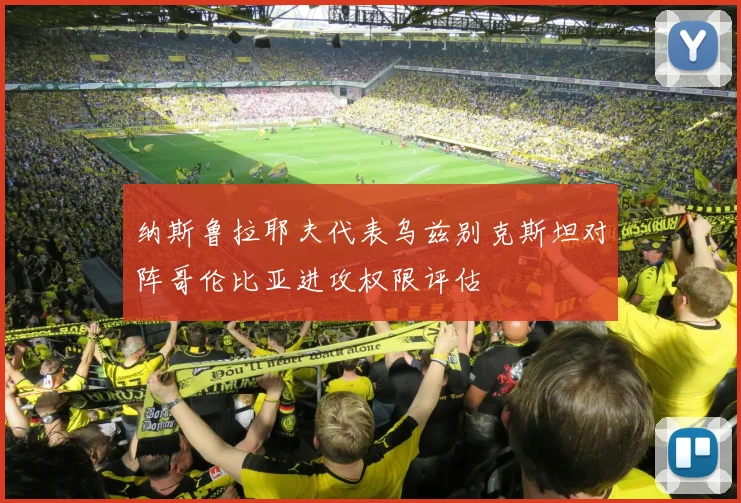 纳斯鲁拉耶夫代表乌兹别克斯坦对阵哥伦比亚进攻权限评估
