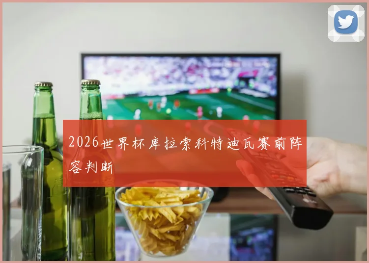2026世界杯库拉索科特迪瓦赛前阵容判断