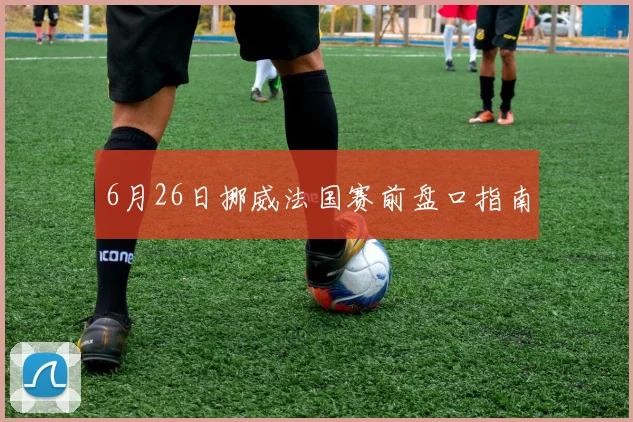 6月26日挪威法国赛前盘口指南