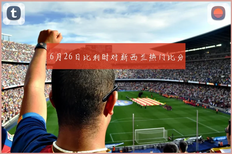 6月26日比利时对新西兰热门比分