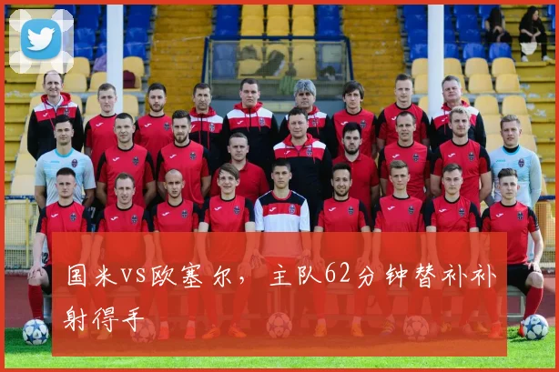国米vs欧塞尔，主队62分钟替补补射得手