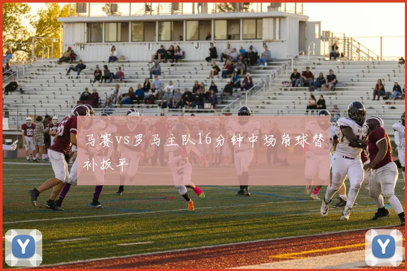 马赛vs罗马主队16分钟中场角球替补扳平