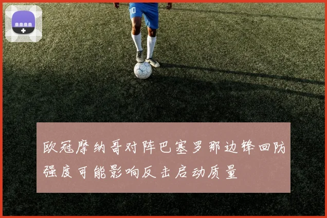 欧冠摩纳哥对阵巴塞罗那边锋回防强度可能影响反击启动质量