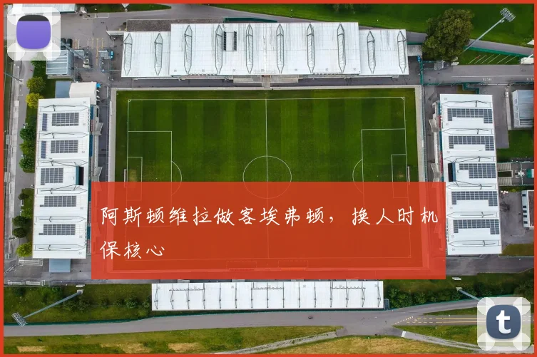 阿斯顿维拉做客埃弗顿,换人时机保核心