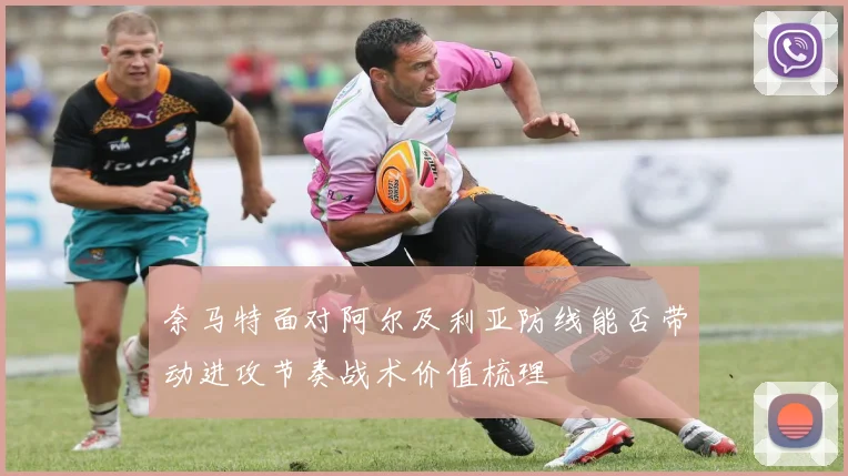 奈马特面对阿尔及利亚防线能否带动进攻节奏战术价值梳理