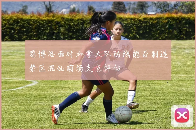 恩博洛面对加拿大队防线能否制造禁区混乱前场支点评估