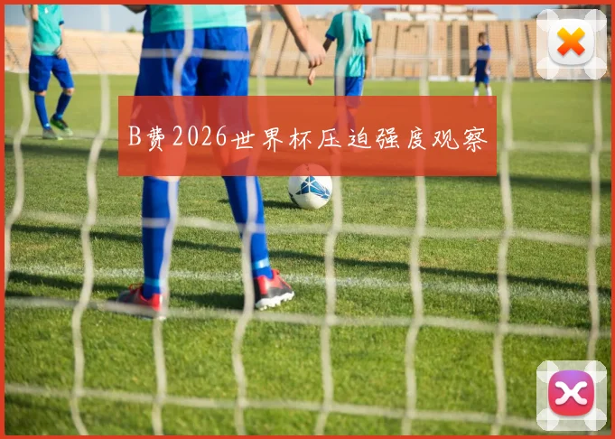 B费2026世界杯压迫强度观察