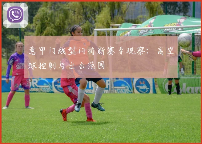 意甲门线型门将新赛季观察：高空球控制与出击范围