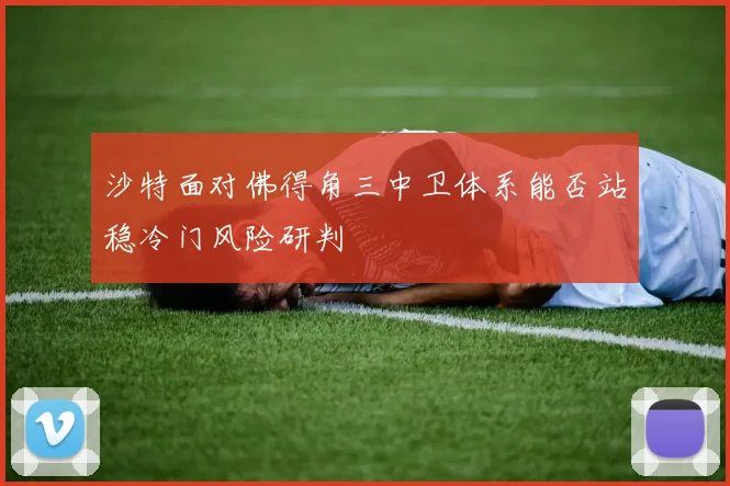 沙特面对佛得角三中卫体系能否站稳冷门风险研判