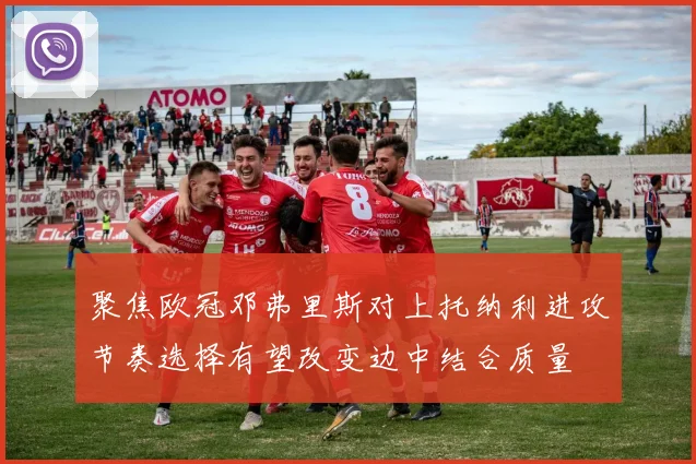 聚焦欧冠邓弗里斯对上托纳利进攻节奏选择有望改变边中结合质量