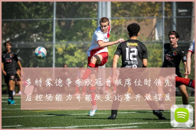 多特蒙德争夺欧冠晋级席位时领先后控场能力可能改变比赛开放程度