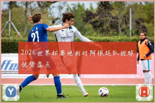 2026世界杯奥地利对阿根廷队控球优势盘点