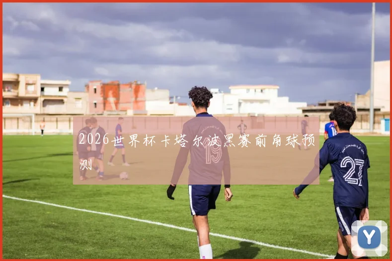 2026世界杯卡塔尔波黑赛前角球预测