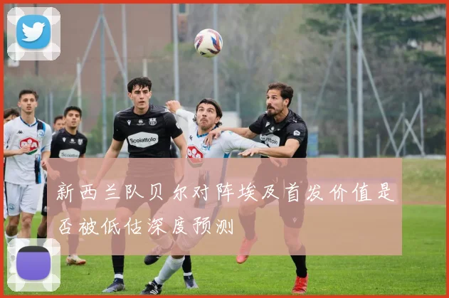 新西兰队贝尔对阵埃及首发价值是否被低估深度预测