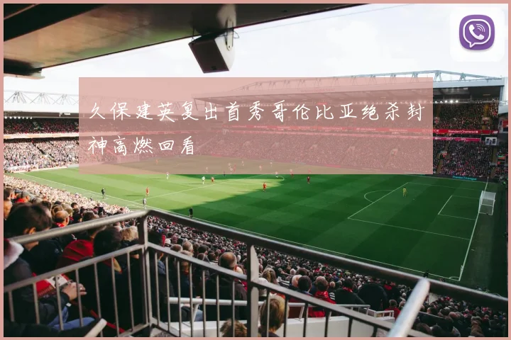 久保建英复出首秀哥伦比亚绝杀封神高燃回看