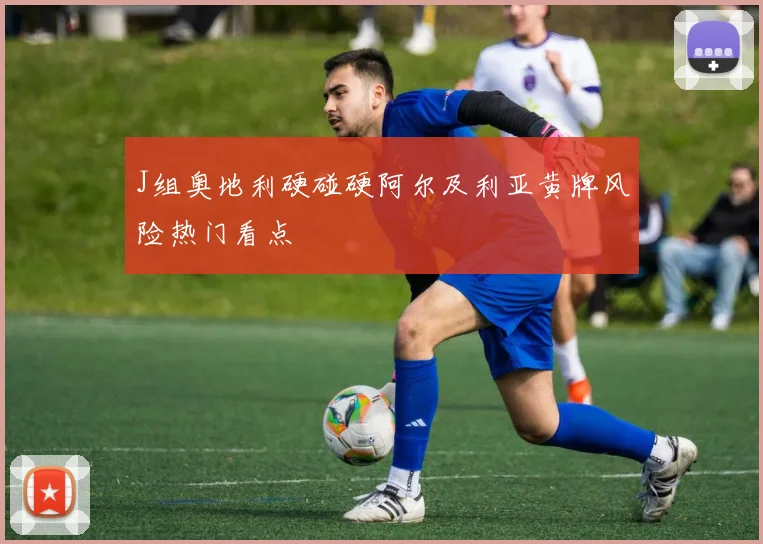 J组奥地利硬碰硬阿尔及利亚黄牌风险热门看点