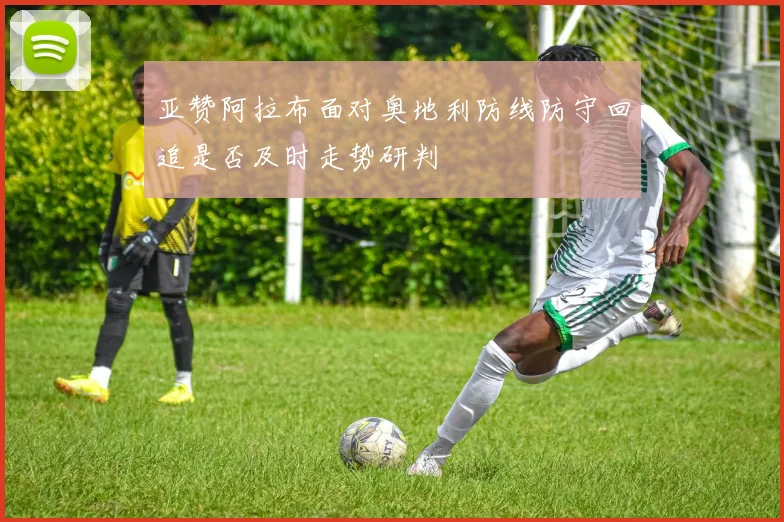 亚赞阿拉布面对奥地利防线防守回追是否及时走势研判