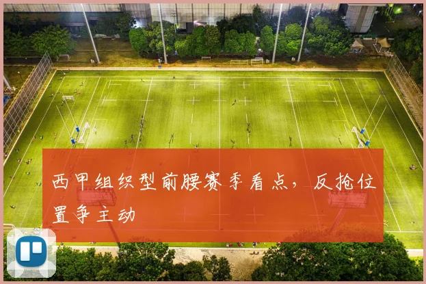 西甲组织型前腰赛季看点,反抢位置争主动