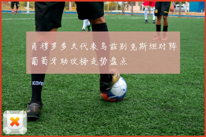 肖穆罗多夫代表乌兹别克斯坦对阵葡萄牙助攻榜走势盘点