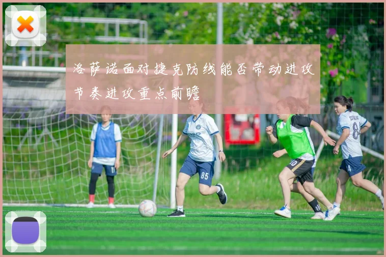 洛萨诺面对捷克防线能否带动进攻节奏进攻重点前瞻